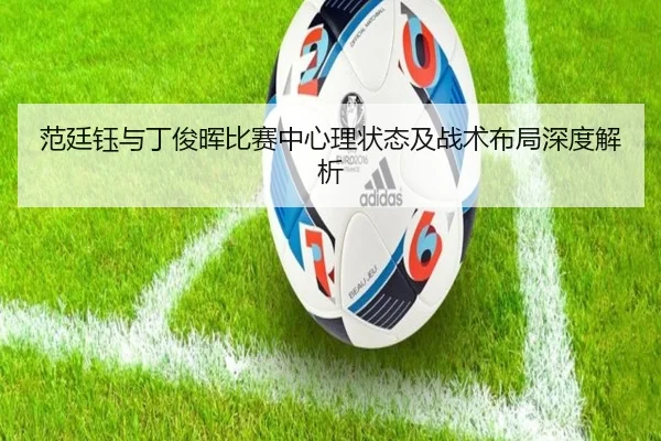 范廷钰与丁俊晖比赛中心理状态及战术布局深度解析