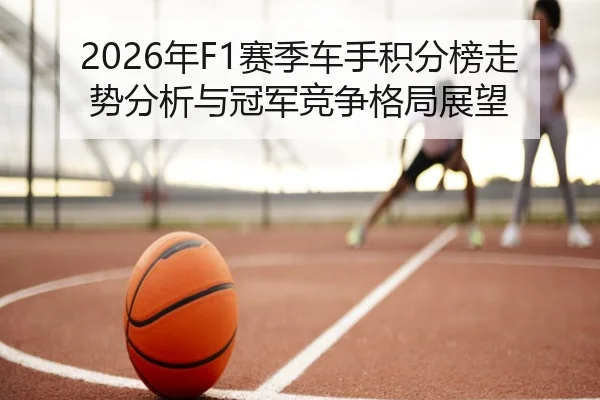 2026年F1赛季车手积分榜走势分析与冠军竞争格局展望