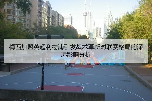 梅西加盟英超利物浦引发战术革新对联赛格局的深远影响分析