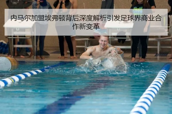内马尔加盟埃弗顿背后深度解析引发足球界商业合作新变革