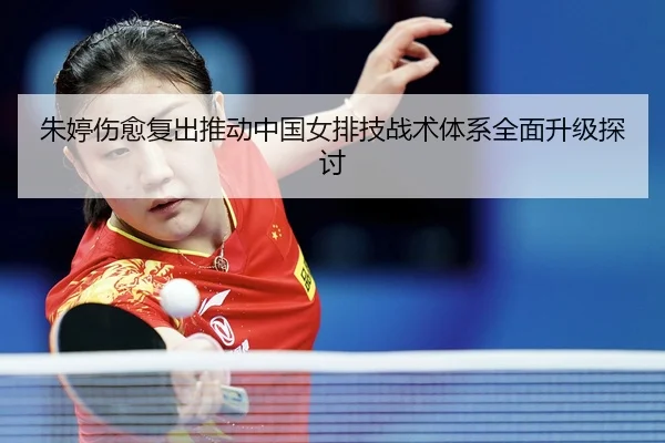 朱婷伤愈复出推动中国女排技战术体系全面升级探讨