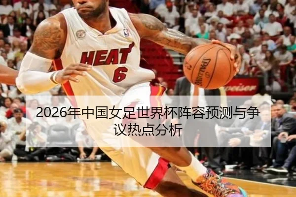 2026年中国女足世界杯阵容预测与争议热点分析
