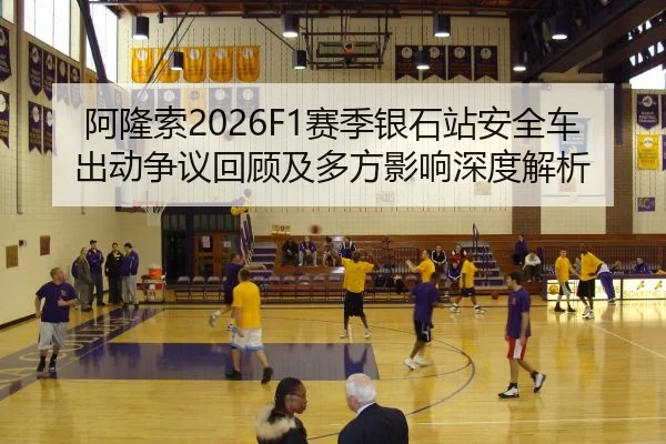 阿隆索2026F1赛季银石站安全车出动争议回顾及多方影响深度解析