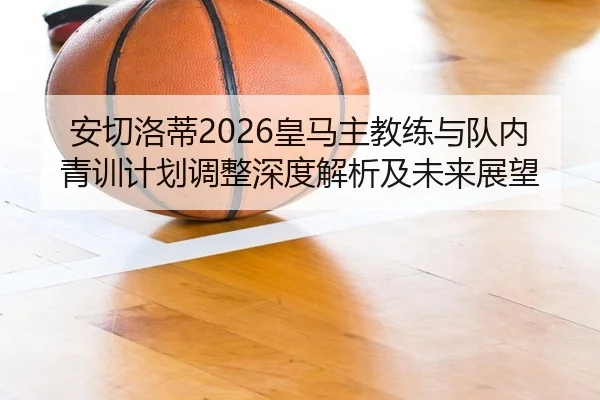 安切洛蒂2026皇马主教练与队内青训计划调整深度解析及未来展望