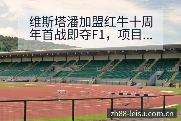 维斯塔潘加盟红牛十周年首战即夺F1,项目格局与阵容影响深 - 雷速官方网址