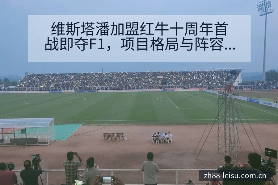维斯塔潘加盟红牛十周年首战即夺F1，项目格局与阵容影响深 - 雷速官方网址